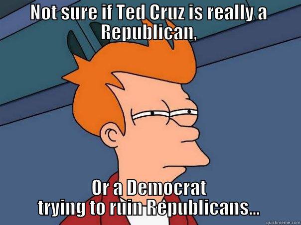 NOT SURE IF TED CRUZ IS REALLY A REPUBLICAN, OR A DEMOCRAT TRYING TO RUIN REPUBLICANS... Futurama Fry