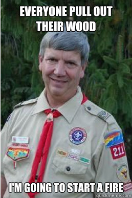 Everyone pull out their wood I'm going to start a fire - Everyone pull out their wood I'm going to start a fire  Harmless Scout Leader