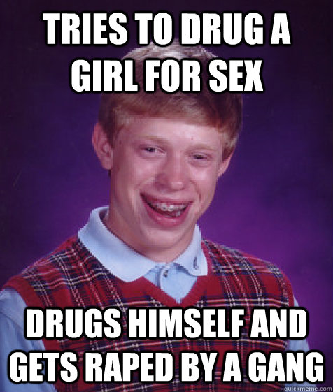 tries to drug a girl for sex drugs himself and gets raped by a gang   Bad Luck Brian