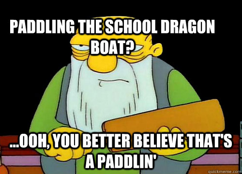 Paddling the school dragon boat? ...ooh, you better believe that's a paddlin'  Thats a paddlin