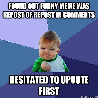 found out funny meme was repost of repost in comments hesitated to upvote first  Success Kid