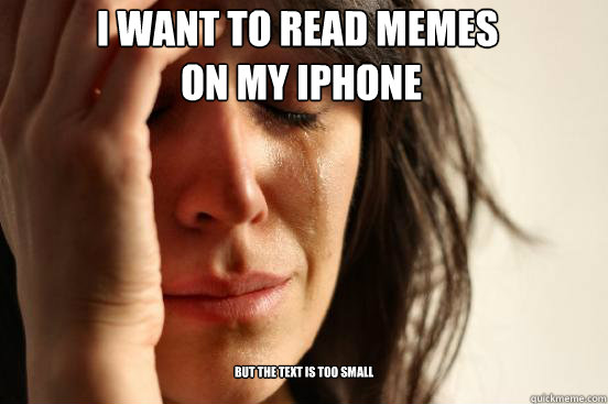 i want to read memes
 on my iphone but the text is too small  First World Problems