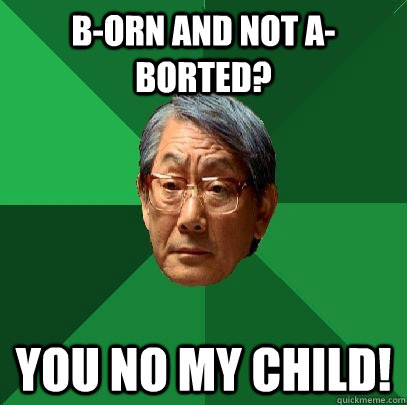 B-orn and not A-borted? you no my child!  High Expectations Asian Father