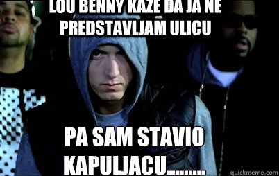 lou benny kaze da ja ne predstavljam ulicu pa sam stavio kapuljacu.........  Angry Eminem