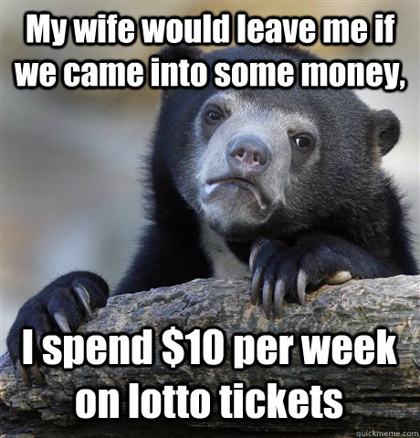 My wife would leave me if we came into some money, I spend $10 per week on lotto tickets  Confession Bear