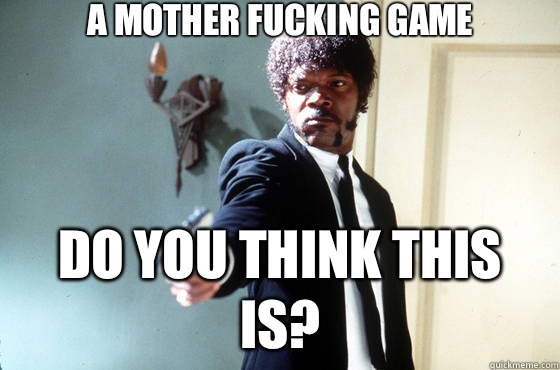 A mother fucking game Do you think this is?  Samuel Jackson