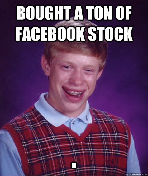 bought a ton of facebook stock .  Bad Luck Brian