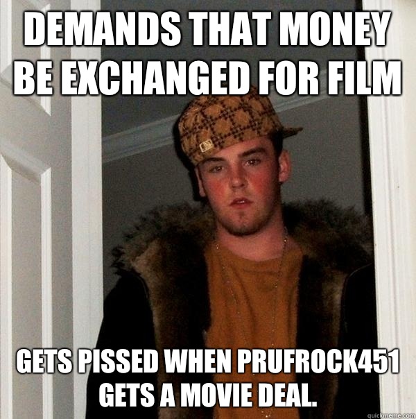 Demands that money be exchanged for film Gets pissed when Prufrock451 gets a movie deal.   Scumbag Steve