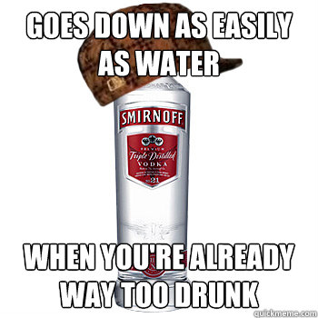 Goes down as easily as water When you're already way too drunk  Scumbag Alcohol