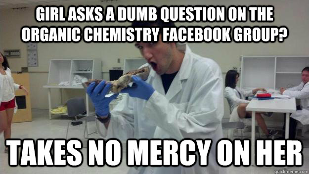 Girl asks a dumb question on the organic chemistry facebook group? Takes no mercy on her  