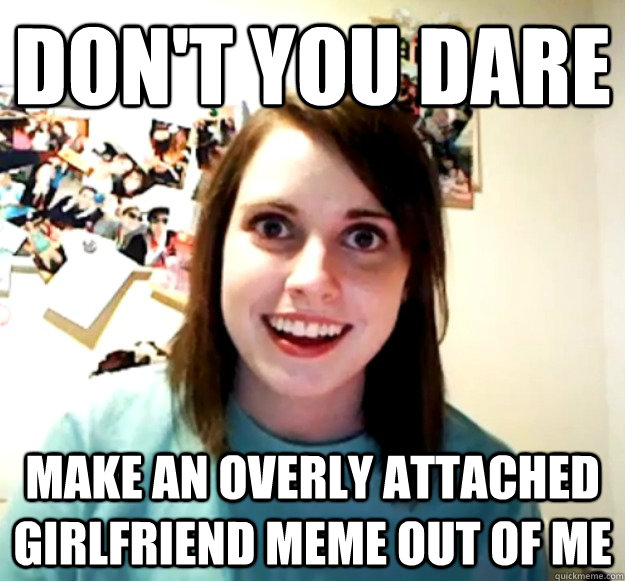 don't you dare  make an overly attached girlfriend meme out of me  - don't you dare  make an overly attached girlfriend meme out of me   Overly Attached Girlfriend