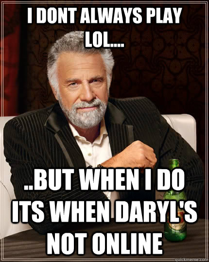 I dont Always Play LOL.... ..But when i do its when daryl's not online  The Most Interesting Man In The World