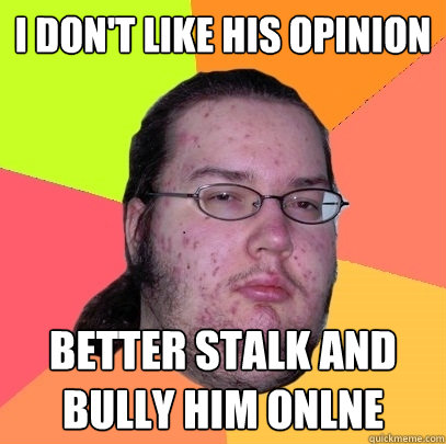 I don't like his opinion better stalk and bully him onlne  Butthurt Dweller