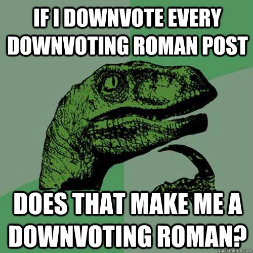 If I downvote every Downvoting Roman post Does that make me a Downvoting Roman?  Philosoraptor