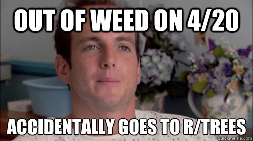 Out of weed on 4/20 Accidentally goes to r/trees  Ive Made a Huge Mistake