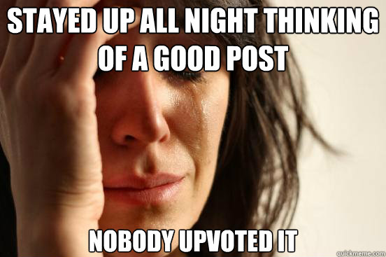 stayed up all night thinking of a good post nobody upvoted it  First World Problems