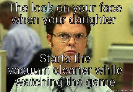 THE LOOK ON YOUR FACE WHEN YOUR DAUGHTER  STARTS THE VACUUM CLEANER WHILE WATCHING THE GAME Schrute