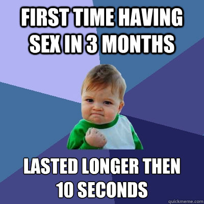 FIRST TIME HAVING SEX IN 3 MONTHS LASTED LONGER THEN 
10 SECONDS  Success Kid