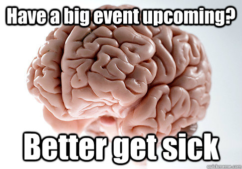 Have a big event upcoming? Better get sick  Scumbag Brain