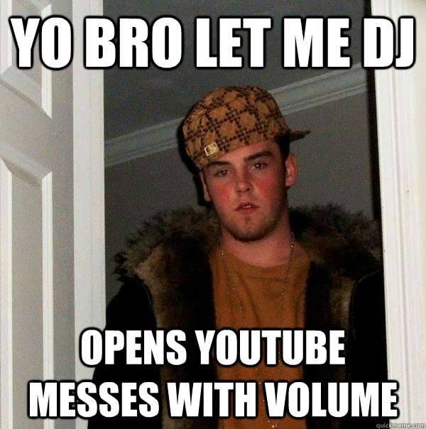 Yo bro let me dj opens youtube  messes with volume  Scumbag Steve