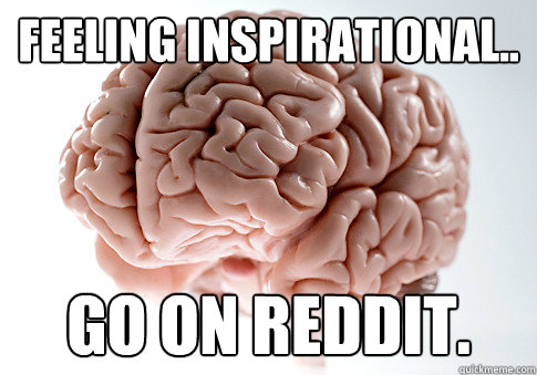 Feeling inspirational.. Go on reddit.  Scumbag Brain