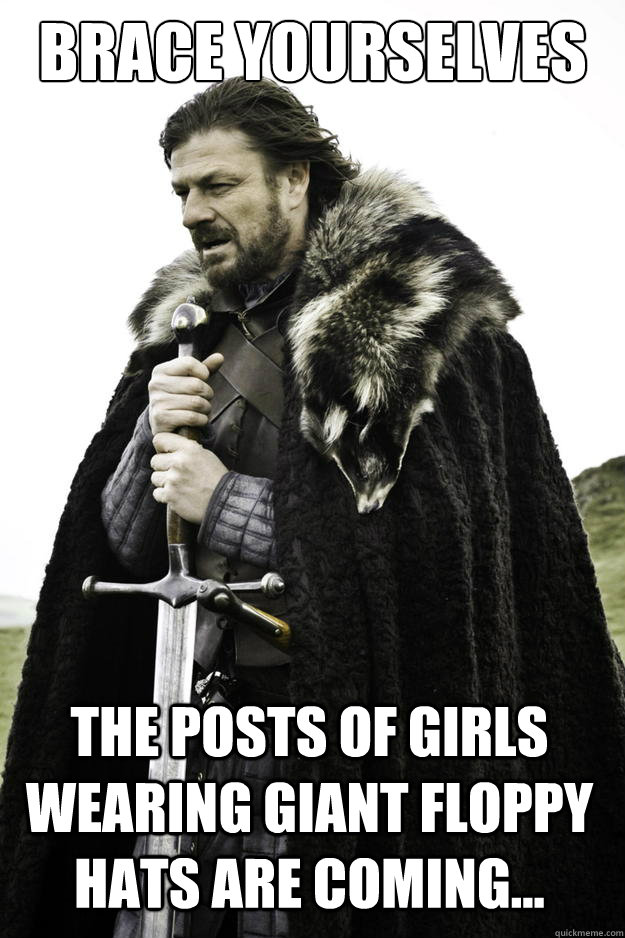 brace yourselves the posts of girls wearing giant floppy hats are coming...  Winter is coming