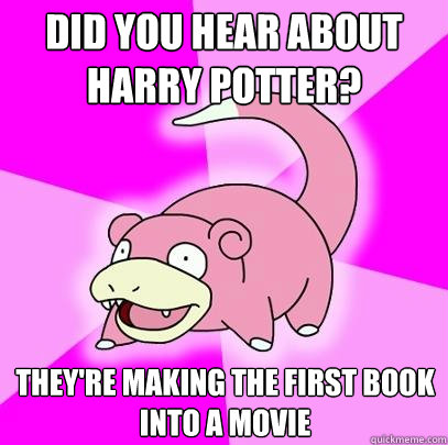 Did you hear about harry potter? They're making the first book into a movie  Slowpoke