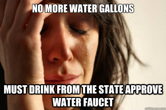 No more water gallons Must drink from the state approve water faucet  First World Problems