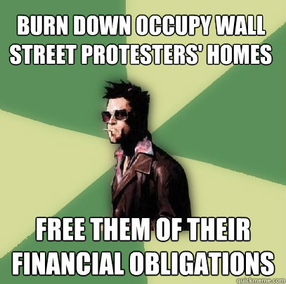 Burn Down Occupy Wall Street protesters' homes Free them of their financial obligations  Helpful Tyler Durden