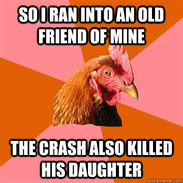 So I ran into an old friend of mine The crash also killed his daughter  Anti-Joke Chicken