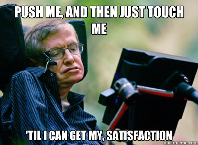 Push me, and then just touch me 'til i can get my, satisfaction - Push me, and then just touch me 'til i can get my, satisfaction  Stephen Hawking