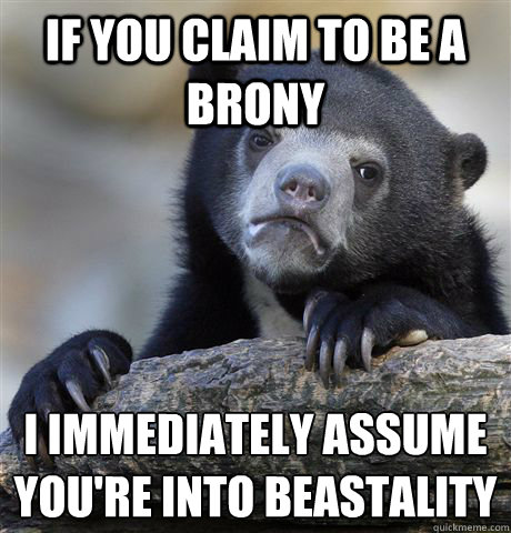 If you claim to be a brony i immediately assume you're into beastality   Confession Bear