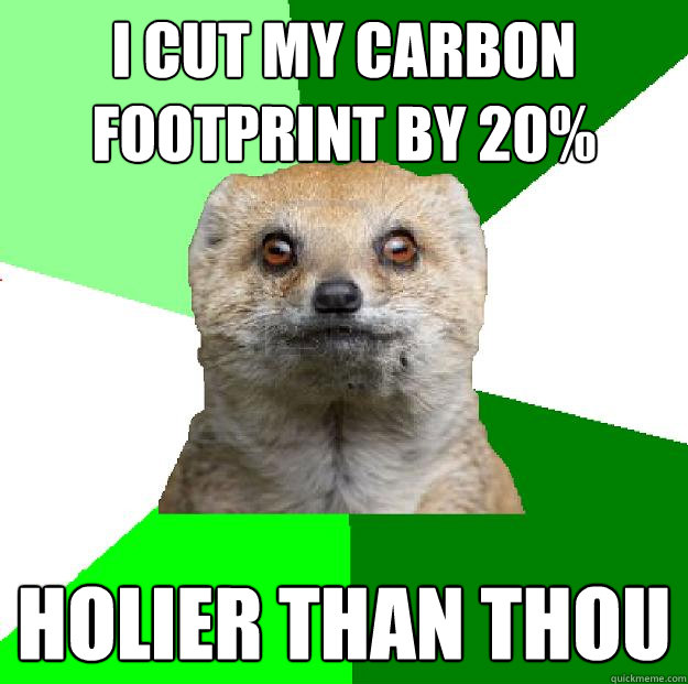 I cut my carbon footprint by 20% holier than thou  Moralfag Mongoose