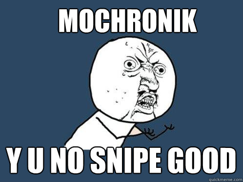 MOCHRONIK Y U NO SNIPE GOOD  Y U No