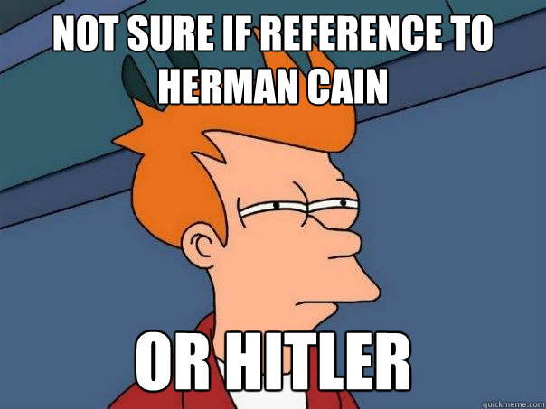 not sure if reference to herman cain Or hitler   Futurama Fry