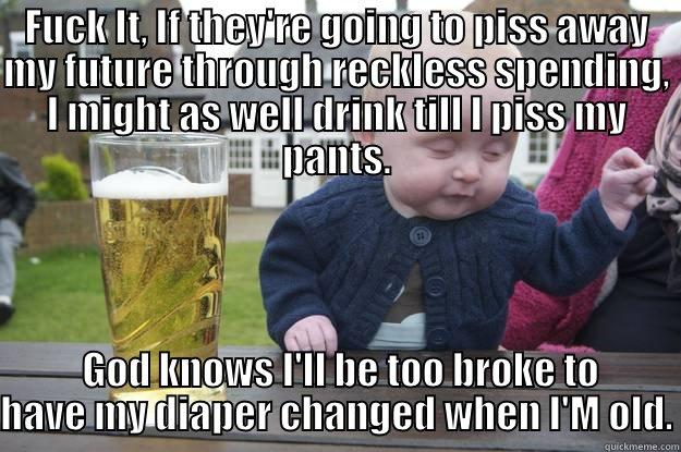 FUCK IT, IF THEY'RE GOING TO PISS AWAY MY FUTURE THROUGH RECKLESS SPENDING, I MIGHT AS WELL DRINK TILL I PISS MY PANTS.  GOD KNOWS I'LL BE TOO BROKE TO HAVE MY DIAPER CHANGED WHEN I'M OLD. drunk baby