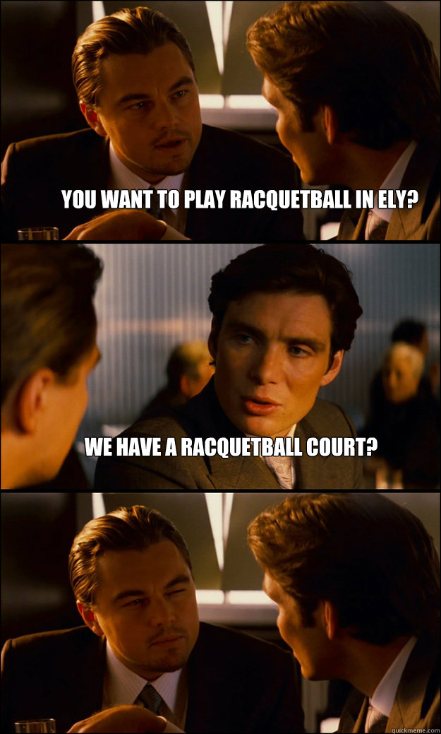 You want to play racquetball in Ely? We have a racquetball court?  - You want to play racquetball in Ely? We have a racquetball court?   Inception