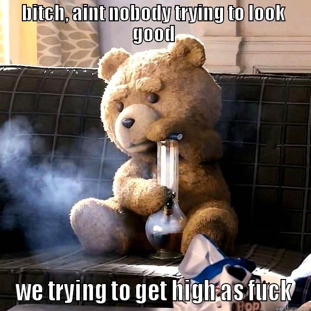 ted getting high - BITCH, AINT NOBODY TRYING TO LOOK GOOD WE TRYING TO GET HIGH AS FUCK Misc