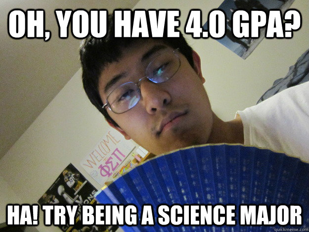 Oh, you have 4.0 GPA? HA! Try being a science major - Oh, you have 4.0 GPA? HA! Try being a science major  Egoistic Asian