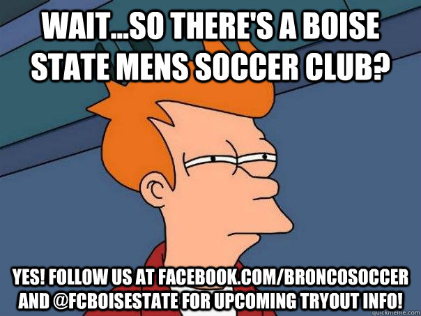 Wait...so there's a Boise State Mens Soccer Club? Yes! Follow us at facebook.com/broncosoccer and @fcboisestate for upcoming tryout info! - Wait...so there's a Boise State Mens Soccer Club? Yes! Follow us at facebook.com/broncosoccer and @fcboisestate for upcoming tryout info!  Futurama Fry