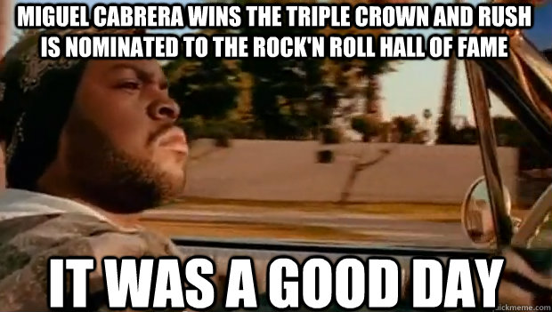 Miguel Cabrera wins the Triple Crown and Rush is nominated to the Rock'n Roll Hall of Fame IT WAS A GOOD DAY  It was a good day