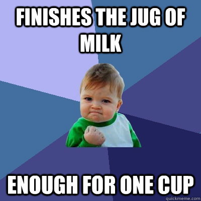 Finishes the jug of milk Enough for one cup - Finishes the jug of milk Enough for one cup  Success Kid