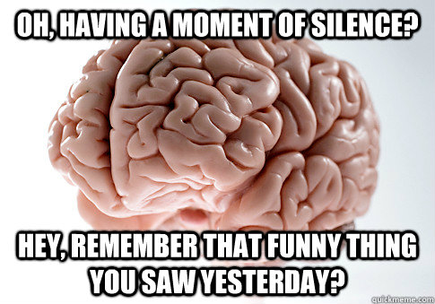 Oh, having a moment of silence? Hey, remember that funny thing you saw yesterday? - Oh, having a moment of silence? Hey, remember that funny thing you saw yesterday?  Scumbag Brain