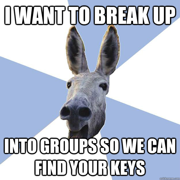 I want to break up Into groups so we can find your keys  Jackass Boyfriend