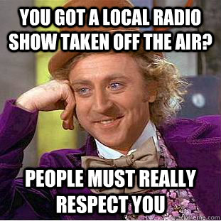 You got a local radio show taken off the air? People must really respect you - You got a local radio show taken off the air? People must really respect you  Condescending Wonka