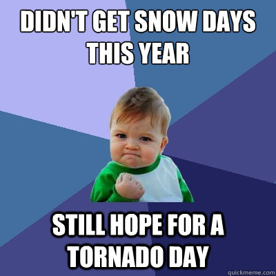 didn't get snow days this year still hope for a tornado day  Success Kid