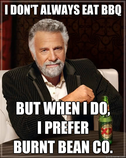 I don't always eat BBQ but when I do,         I prefer            Burnt Bean Co. - I don't always eat BBQ but when I do,         I prefer            Burnt Bean Co.  The Most Interesting Man In The World