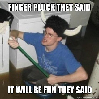 Finger Pluck they said It will be fun they said  It will be fun they said