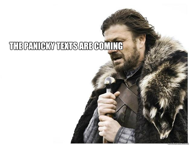 The panicky texts are coming  Imminent Ned