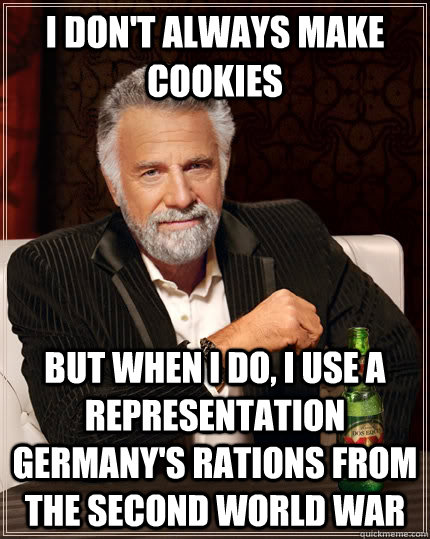 I don't always make cookies but when I do, i use a representation germany's rations from the second world war  The Most Interesting Man In The World